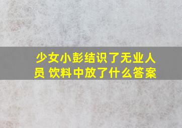 少女小彭结识了无业人员 饮料中放了什么答案